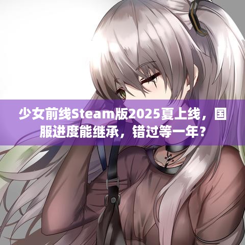 少女前线Steam版2025夏上线，国服进度能继承，错过等一年？