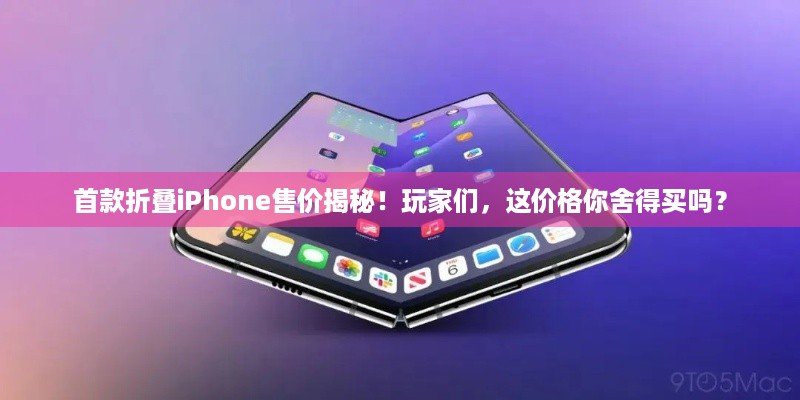 首款折叠iPhone售价揭秘！玩家们，这价格你舍得买吗？