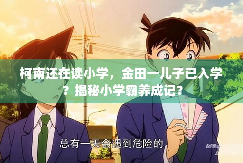 柯南还在读小学，金田一儿子已入学？揭秘小学霸养成记？