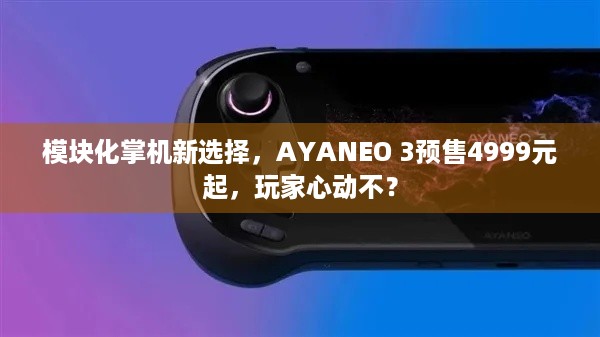 模块化掌机新选择，AYANEO 3预售4999元起，玩家心动不？