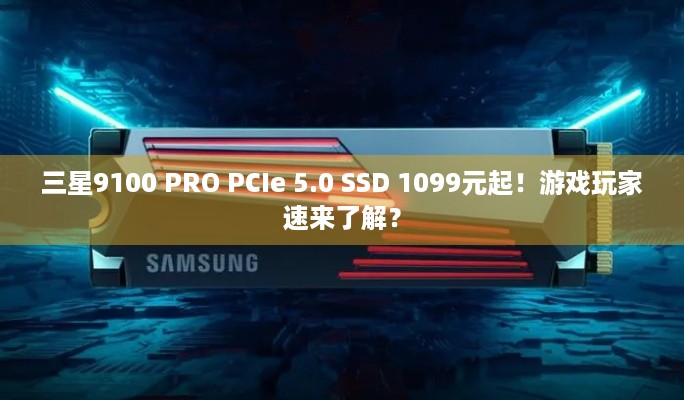 三星9100 PRO PCIe 5.0 SSD 1099元起！游戏玩家速来了解？