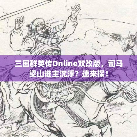 三国群英传Online双改版，司马梁山谁主沉浮？速来探！