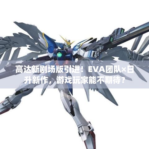 高达新剧场版引进！EVA团队×日升新作，游戏玩家能不期待？