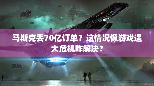 马斯克丢70亿订单？这情况像游戏遇大危机咋解决？