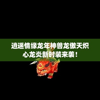 逍遥情缘龙年神兽龙傲天炽心龙炎新时装来袭！