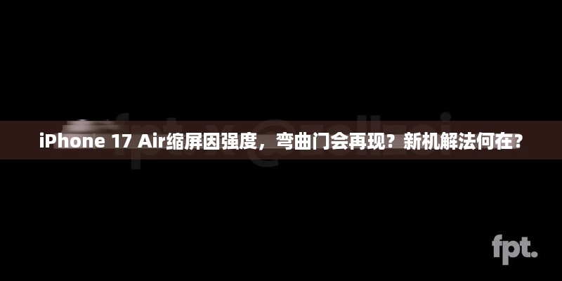 iPhone 17 Air缩屏因强度，弯曲门会再现？新机解法何在？