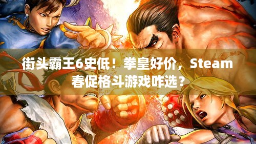 街头霸王6史低！拳皇好价，Steam春促格斗游戏咋选？